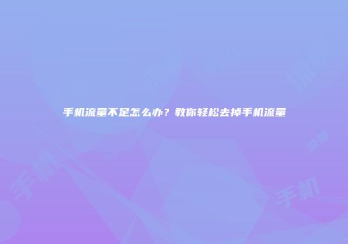 手机流量不足怎么办？教你轻松去掉手机流量