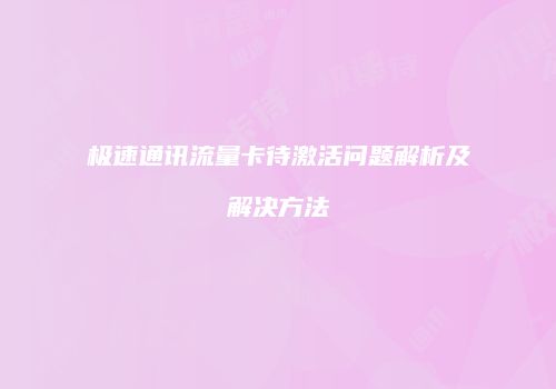 极速通讯流量卡待激活问题解析及解决方法