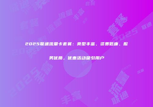 2025联通流量卡套餐：类型丰富、资费低廉、服务优质，优惠活动吸引用户