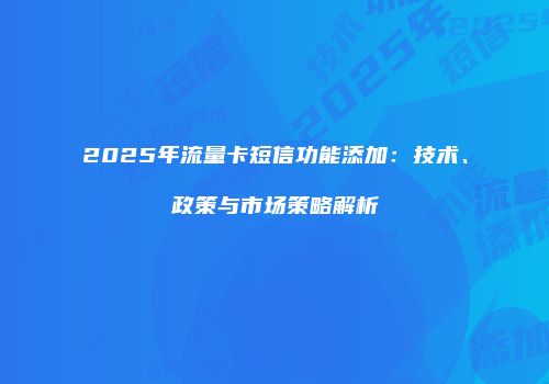 2025年流量卡短信功能添加：技术、政策与市场策略解析