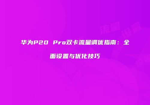 华为P20 Pro双卡流量调优指南：全面设置与优化技巧