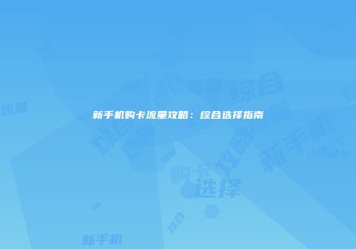 新手机购卡流量攻略：综合选择指南