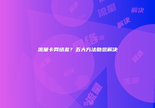 流量卡网络差？五大方法助您解决