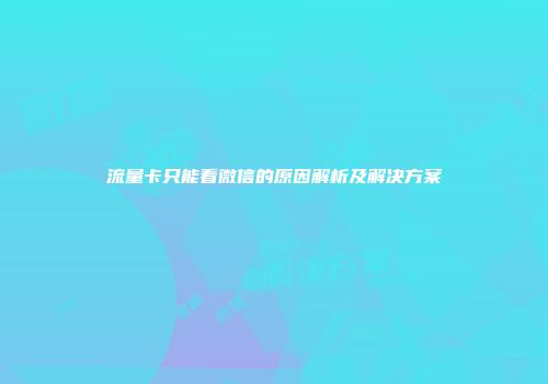 流量卡只能看微信的原因解析及解决方案