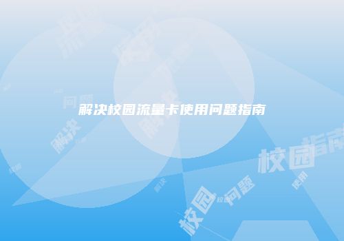 解决校园流量卡使用问题指南