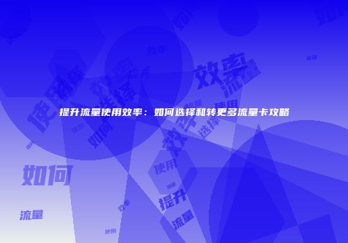 提升流量使用效率：如何选择和转更多流量卡攻略