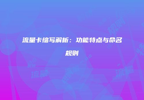 流量卡缩写解析：功能特点与命名规则