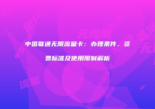 中国联通无限流量卡：办理条件、资费标准及使用限制解析