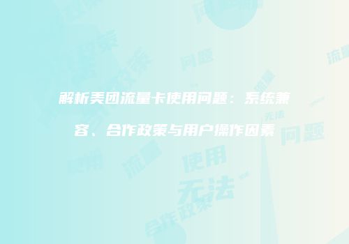 解析美团流量卡使用问题：系统兼容、合作政策与用户操作因素