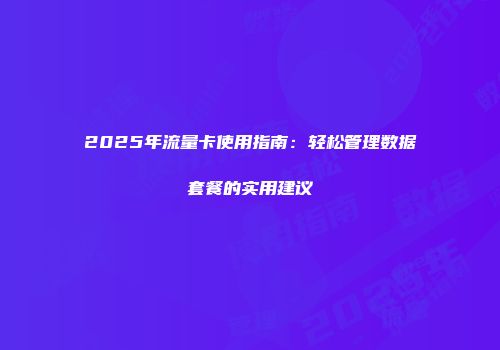2025年流量卡使用指南：轻松管理数据套餐的实用建议