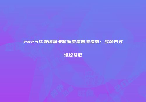 2025年联通副卡额外流量查询指南：多种方式轻松获取