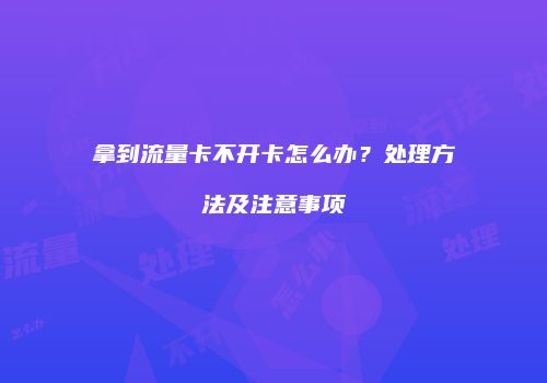 拿到流量卡不开卡怎么办？处理方法及注意事项