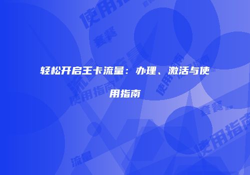 轻松开启王卡流量：办理、激活与使用指南