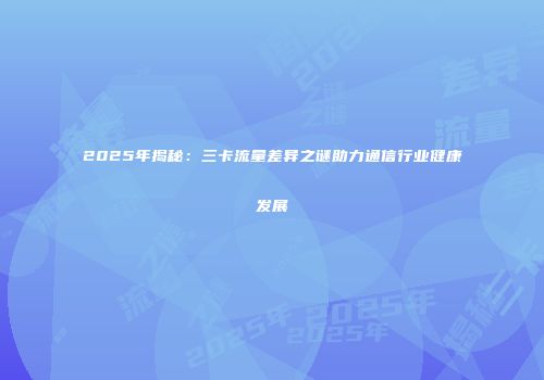 2025年揭秘：三卡流量差异之谜助力通信行业健康发展