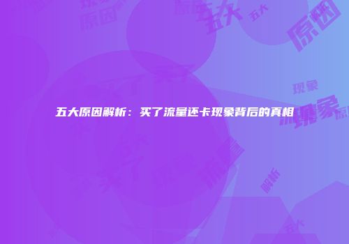 五大原因解析：买了流量还卡现象背后的真相