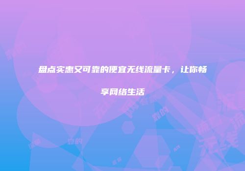 盘点实惠又可靠的便宜无线流量卡，让你畅享网络生活