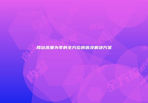 网站流量为零的全方位原因及解决方案
