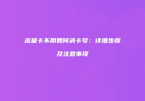 流量卡不用如何消卡号：详细步骤及注意事项