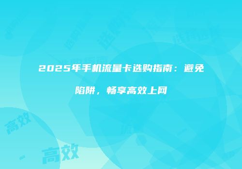 2025年手机流量卡选购指南：避免陷阱，畅享高效上网