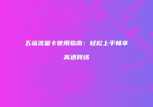 五福流量卡使用指南：轻松上手畅享高速网络