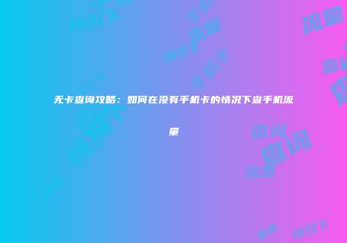 无卡查询攻略：如何在没有手机卡的情况下查手机流量