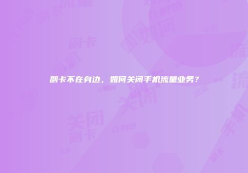 副卡不在身边，如何关闭手机流量业务？
