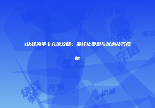 1块钱流量卡充值攻略：多样化渠道与优惠技巧揭秘