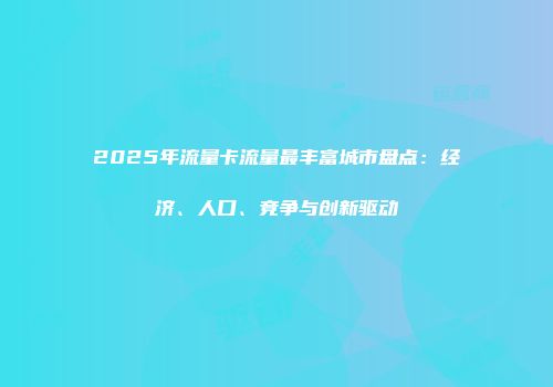 2025年流量卡流量最丰富城市盘点：经济、人口、竞争与创新驱动