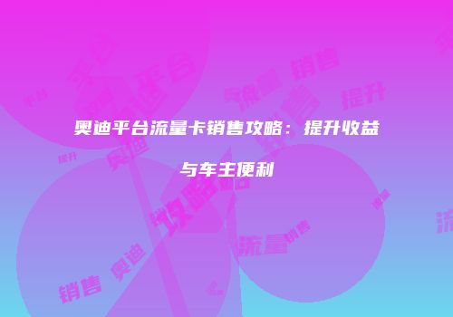 奥迪平台流量卡销售攻略：提升收益与车主便利