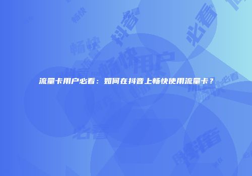 流量卡用户必看：如何在抖音上畅快使用流量卡？