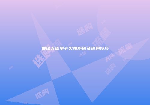 揭秘大流量卡火爆原因及选购技巧