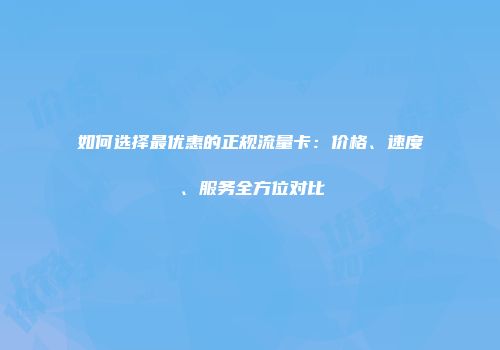 如何选择最优惠的正规流量卡：价格、速度、服务全方位对比