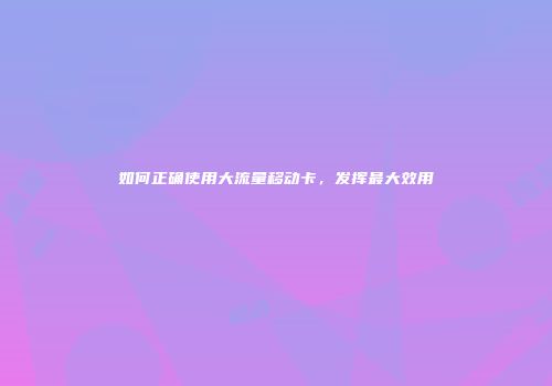 如何正确使用大流量移动卡，发挥最大效用