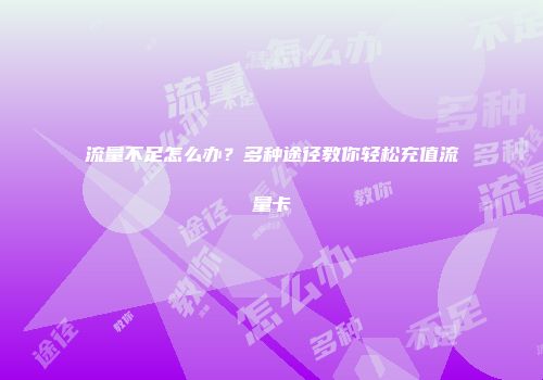 流量不足怎么办？多种途径教你轻松充值流量卡