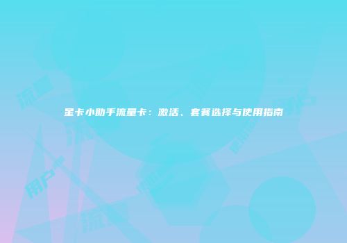 星卡小助手流量卡：激活、套餐选择与使用指南