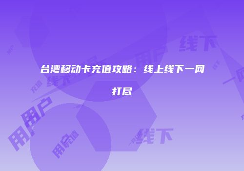 台湾移动卡充值攻略：线上线下一网打尽