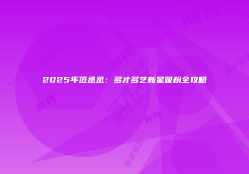 2025年范丞丞：多才多艺新星吸粉全攻略