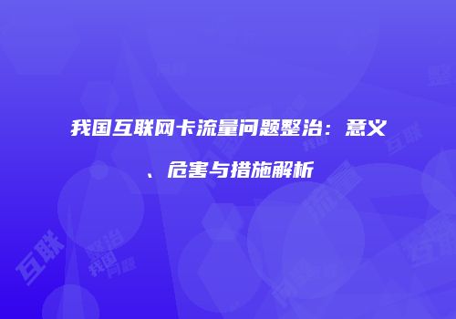 我国互联网卡流量问题整治：意义、危害与措施解析