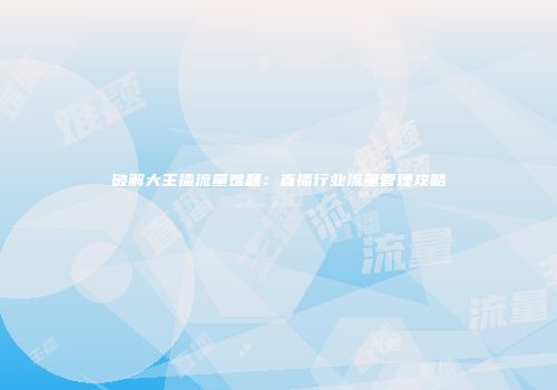 破解大主播流量难题：直播行业流量管理攻略