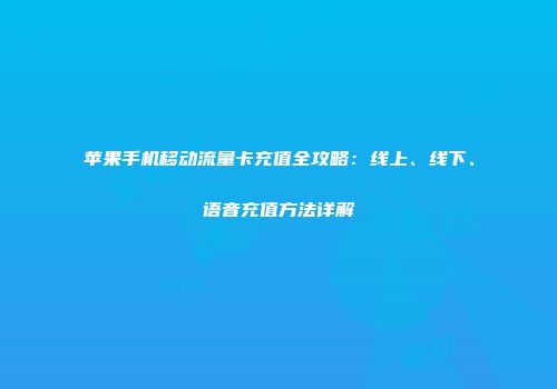 苹果手机移动流量卡充值全攻略：线上、线下、语音充值方法详解