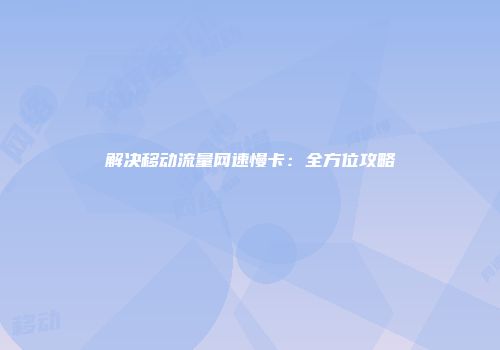 解决移动流量网速慢卡：全方位攻略