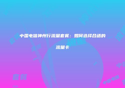 中国电信神州行流量套餐：如何选择合适的流量卡
