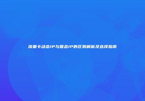 流量卡动态IP与固态IP的区别解析及选择指南