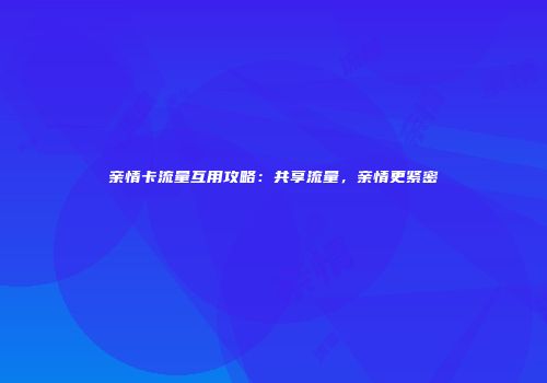 亲情卡流量互用攻略：共享流量，亲情更紧密