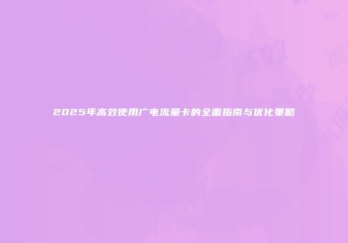 2025年高效使用广电流量卡的全面指南与优化策略