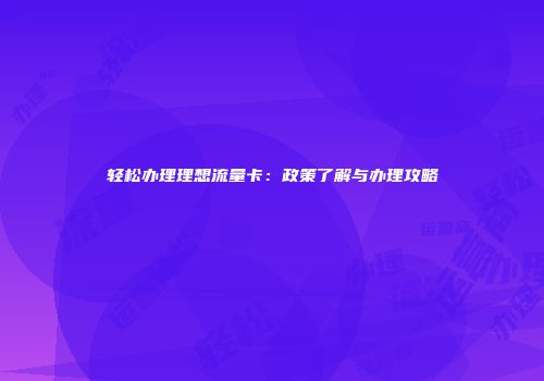 轻松办理理想流量卡：政策了解与办理攻略