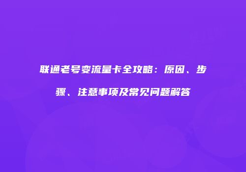 联通老号变流量卡全攻略：原因、步骤、注意事项及常见问题解答