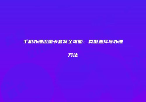 手机办理流量卡套餐全攻略：类型选择与办理方法
