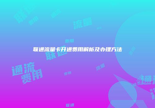 联通流量卡开通费用解析及办理方法