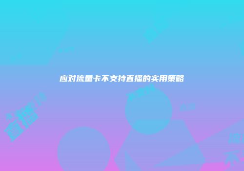 应对流量卡不支持直播的实用策略